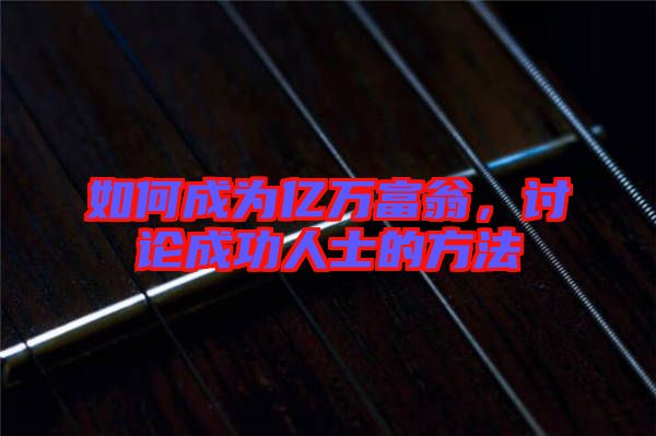 如何成為億萬(wàn)富翁，討論成功人士的方法