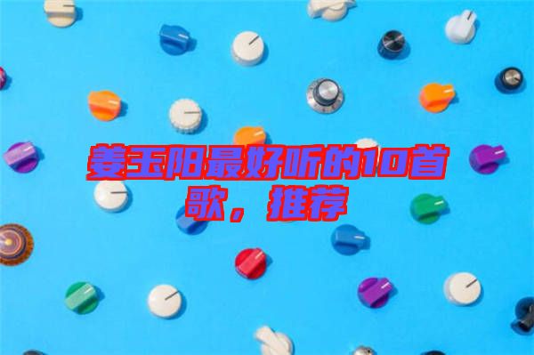 姜玉陽最好聽的10首歌，推薦