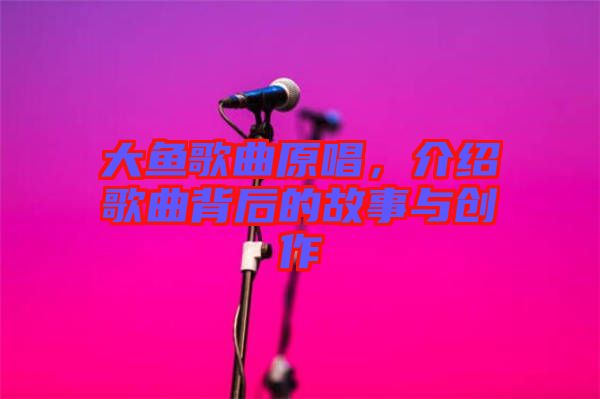 大魚歌曲原唱，介紹歌曲背后的故事與創(chuàng)作