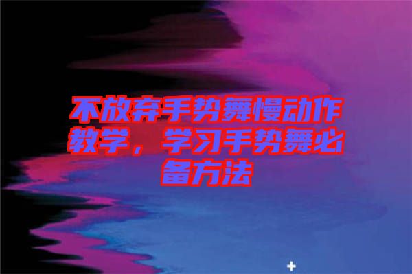 不放棄手勢舞慢動作教學(xué)，學(xué)習(xí)手勢舞必備方法