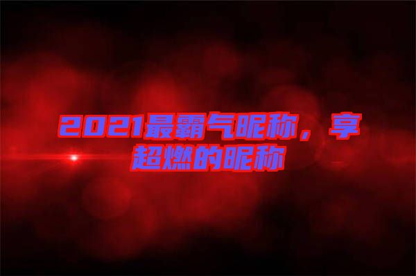 2021最霸氣昵稱，享超燃的昵稱