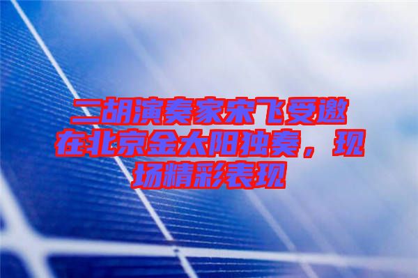 二胡演奏家宋飛受邀在北京金太陽獨(dú)奏，現(xiàn)場精彩表現(xiàn)