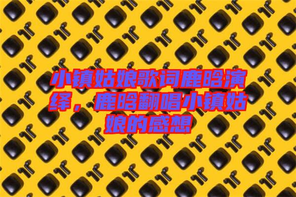 小鎮(zhèn)姑娘歌詞鹿晗演繹，鹿晗翻唱小鎮(zhèn)姑娘的感想