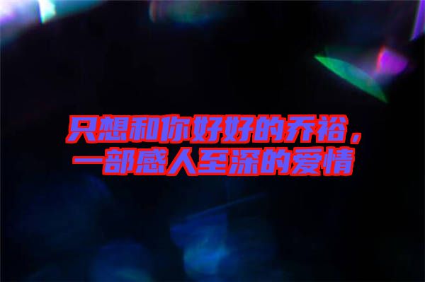 只想和你好好的喬裕，一部感人至深的愛情