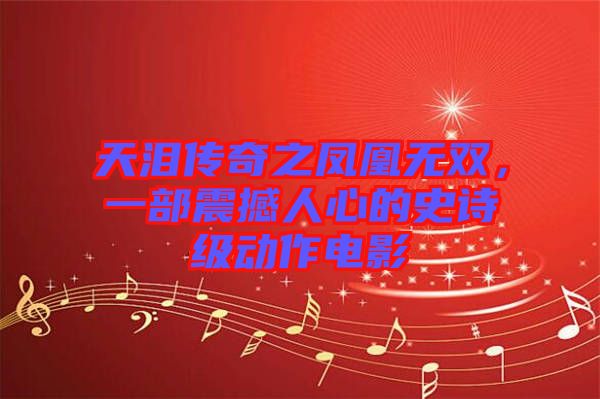 天淚傳奇之鳳凰無雙，一部震撼人心的史詩級動作電影