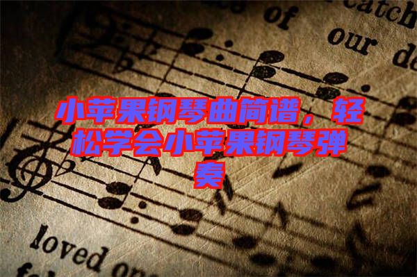 小蘋果鋼琴曲簡譜，輕松學(xué)會小蘋果鋼琴彈奏