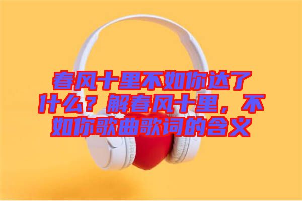 春風十里不如你達了什么？解春風十里，不如你歌曲歌詞的含義