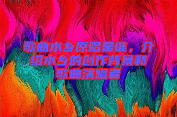 歌曲水鄉(xiāng)原唱是誰(shuí)，介紹水鄉(xiāng)的創(chuàng)作背景和歌曲演唱者