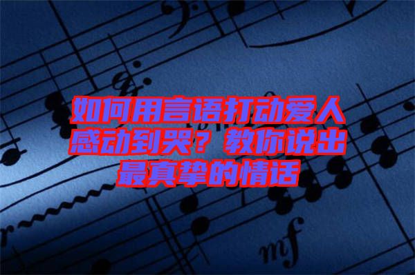 如何用言語打動愛人感動到哭？教你說出最真摯的情話