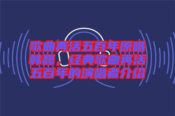 歌曲再活五百年原唱韓磊，經(jīng)典歌曲再活五百年的演唱者介紹