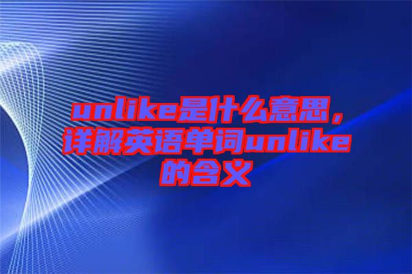 unlike是什么意思，詳解英語單詞unlike的含義