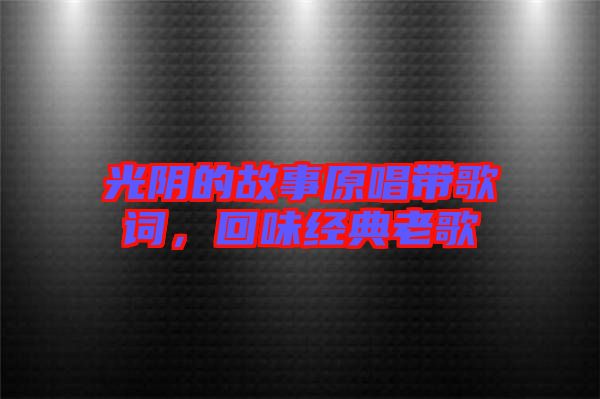 光陰的故事原唱帶歌詞，回味經(jīng)典老歌