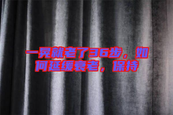 一晃就老了36步，如何延緩衰老，保持