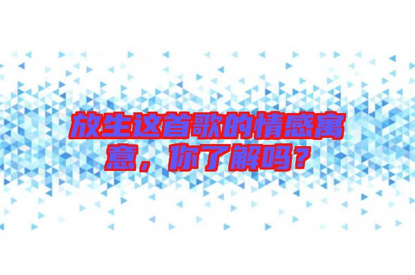 放生這首歌的情感寓意，你了解嗎？