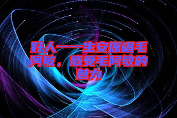 好人一一生安原唱毛阿敏，感受毛阿敏的魅力