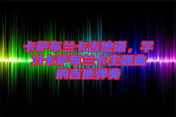 卡薩布蘭卡吉他譜，學(xué)習(xí)卡薩布蘭卡主題曲的吉他彈奏