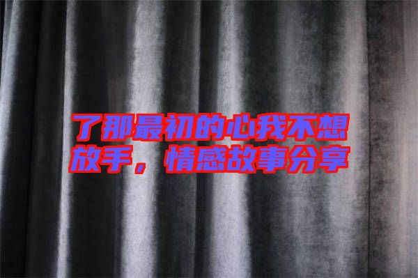 了那最初的心我不想放手，情感故事分享