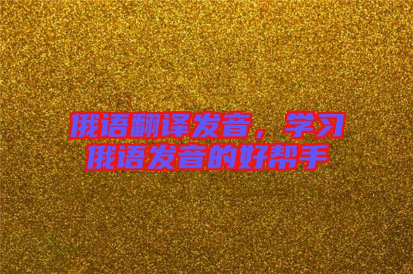 俄語翻譯發(fā)音，學(xué)習(xí)俄語發(fā)音的好幫手