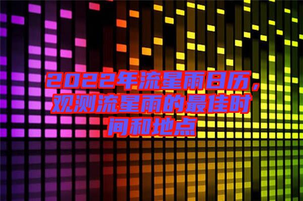 2022年流星雨日歷，觀測流星雨的最佳時間和地點