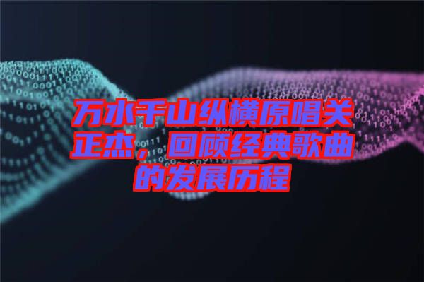 萬水千山縱橫原唱關(guān)正杰，回顧經(jīng)典歌曲的發(fā)展歷程