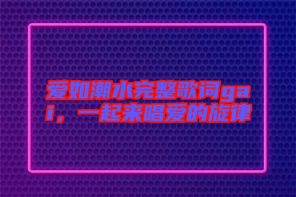 愛如潮水完整歌詞gai，一起來唱愛的旋律