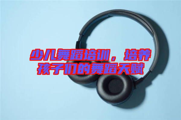 少兒舞蹈培訓(xùn)，培養(yǎng)孩子們的舞蹈天賦