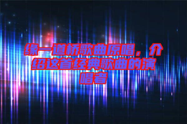 緣一道橋歌曲原唱，介紹這首經(jīng)典歌曲的演唱者
