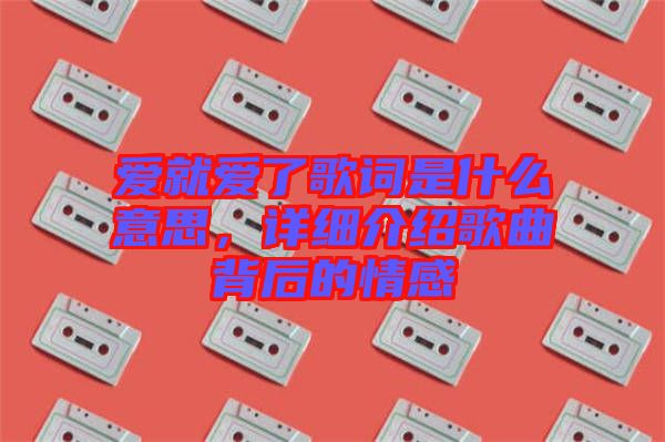 愛(ài)就愛(ài)了歌詞是什么意思，詳細(xì)介紹歌曲背后的情感