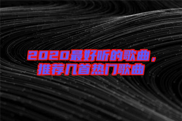 2020最好聽的歌曲，推薦幾首熱門歌曲