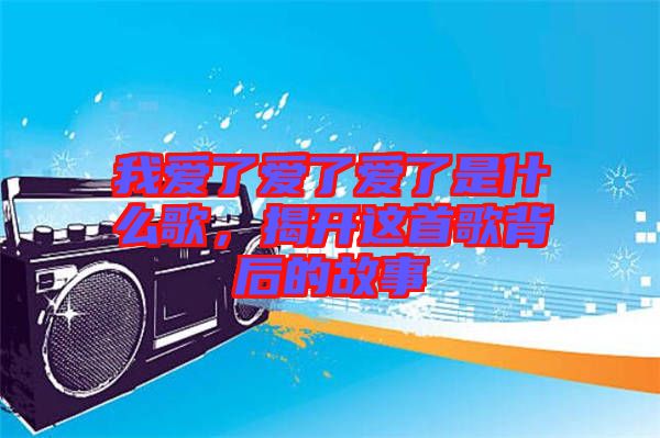 我愛了愛了愛了是什么歌，揭開這首歌背后的故事