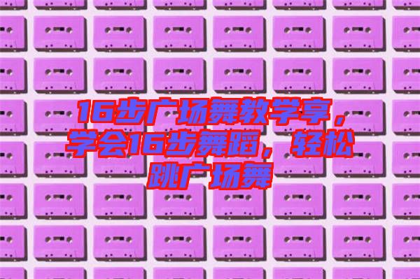 16步廣場舞教學(xué)享，學(xué)會(huì)16步舞蹈，輕松跳廣場舞