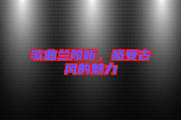 歌曲蘭陵聽，感受古風的魅力