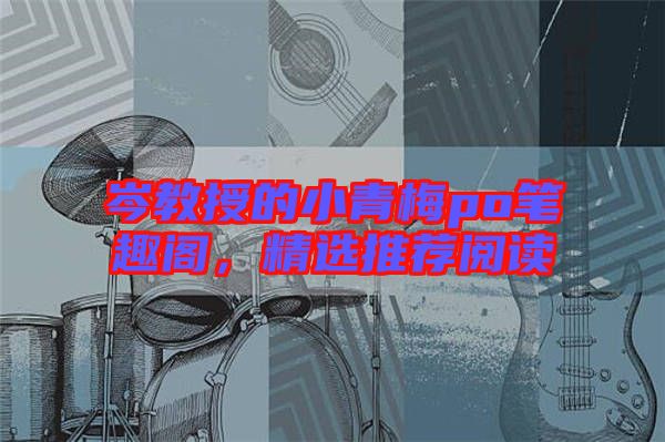 岑教授的小青梅po筆趣閣，精選推薦閱讀