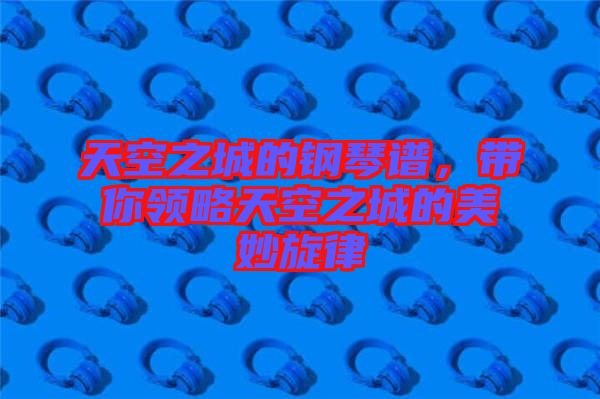 天空之城的鋼琴譜，帶你領(lǐng)略天空之城的美妙旋律
