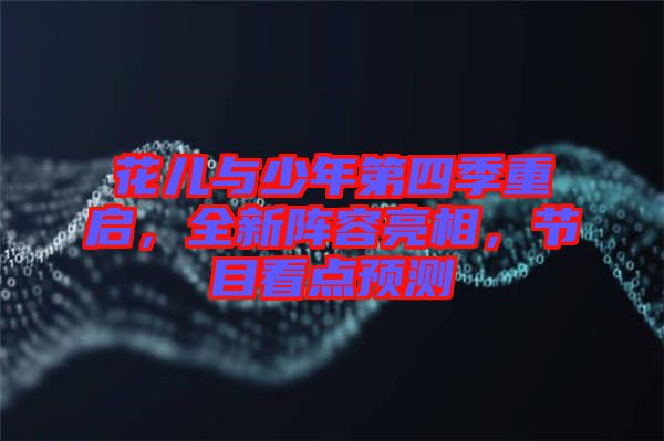 花兒與少年第四季重啟，全新陣容亮相，節(jié)目看點(diǎn)預(yù)測(cè)