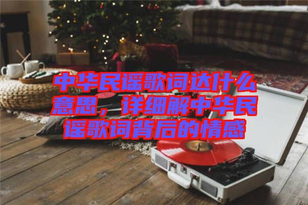 中華民謠歌詞達(dá)什么意思，詳細(xì)解中華民謠歌詞背后的情感