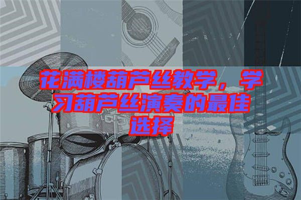 花滿樓葫蘆絲教學(xué)，學(xué)習(xí)葫蘆絲演奏的最佳選擇