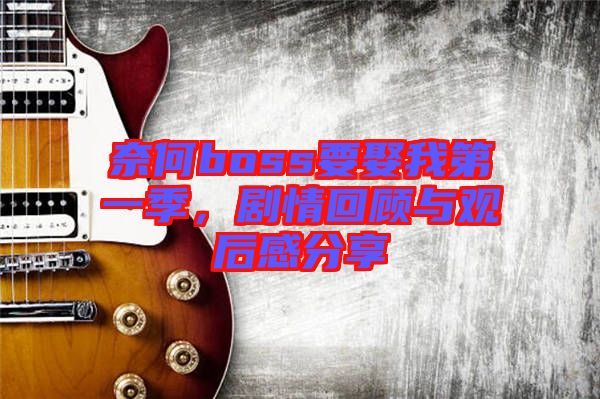 奈何boss要娶我第一季，劇情回顧與觀后感分享