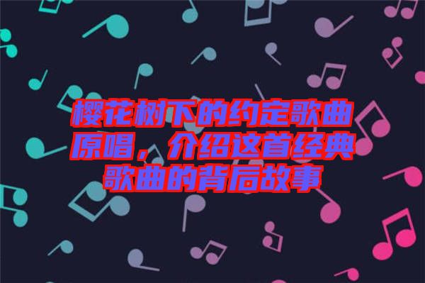 櫻花樹(shù)下的約定歌曲原唱，介紹這首經(jīng)典歌曲的背后故事