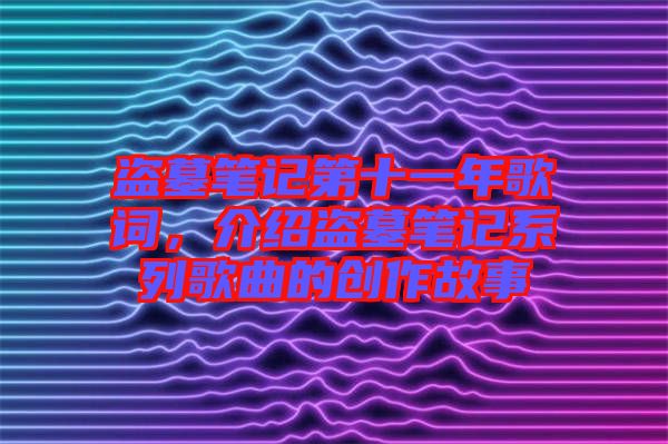 盜墓筆記第十一年歌詞，介紹盜墓筆記系列歌曲的創(chuàng)作故事