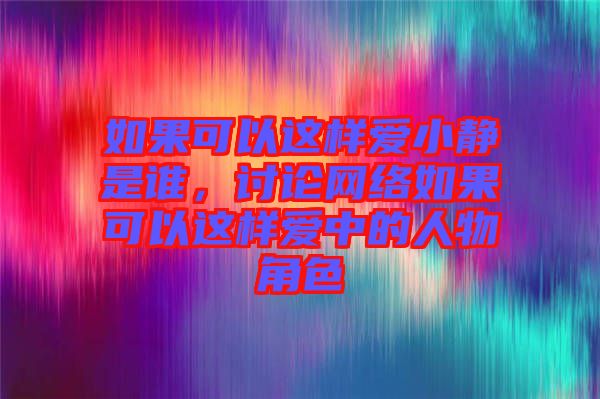 如果可以這樣愛小靜是誰，討論網(wǎng)絡如果可以這樣愛中的人物角色