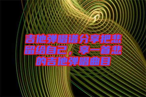 吉他彈唱譜分享把悲留給自己，享一首悲的吉他彈唱曲目
