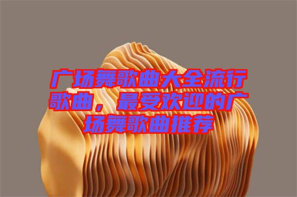 廣場(chǎng)舞歌曲大全流行歌曲，最受歡迎的廣場(chǎng)舞歌曲推薦