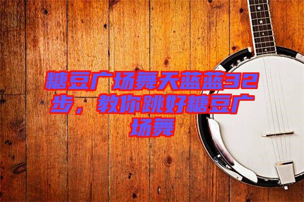 糖豆廣場舞天藍(lán)藍(lán)32步，教你跳好糖豆廣場舞