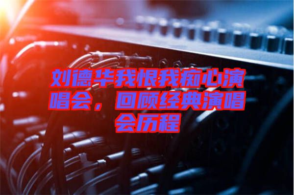 劉德華我恨我癡心演唱會，回顧經(jīng)典演唱會歷程