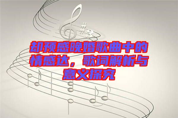 卻預(yù)感晚婚歌曲中的情感達(dá)，歌詞解析與意義探究