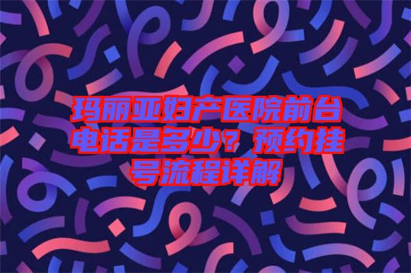 瑪麗亞婦產(chǎn)醫(yī)院前臺電話是多少？預(yù)約掛號流程詳解