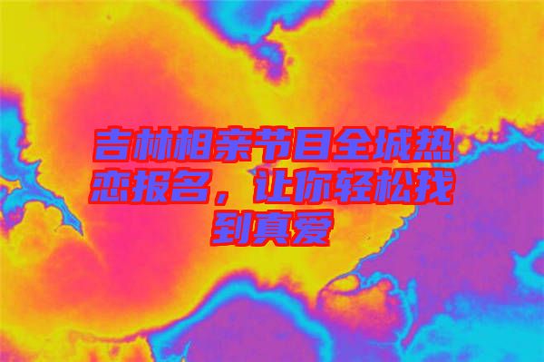 吉林相親節(jié)目全城熱戀報名，讓你輕松找到真愛