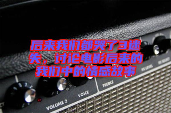 后來我們都哭了3迷失，討論電影后來的我們中的情感故事