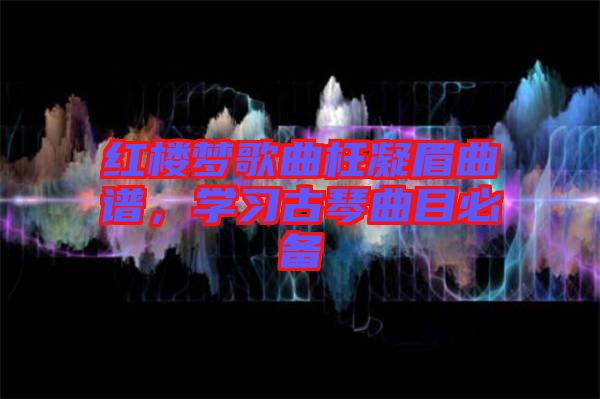 紅樓夢歌曲枉凝眉曲譜，學(xué)習(xí)古琴曲目必備